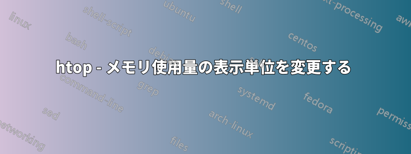 htop - メモリ使用量の表示単位を変更する