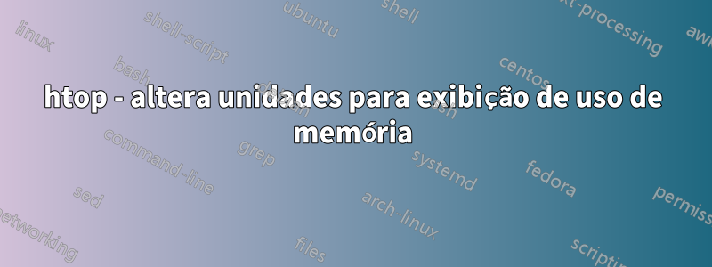 htop - altera unidades para exibição de uso de memória