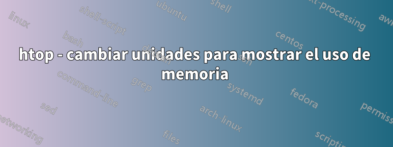 htop - cambiar unidades para mostrar el uso de memoria