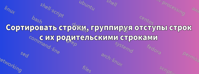 Сортировать строки, группируя отступы строк с их родительскими строками