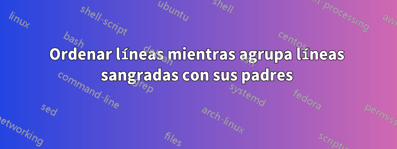 Ordenar líneas mientras agrupa líneas sangradas con sus padres