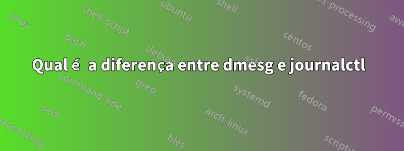 Qual é a diferença entre dmesg e journalctl 