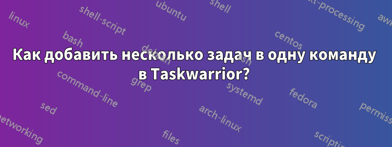 Как добавить несколько задач в одну команду в Taskwarrior?