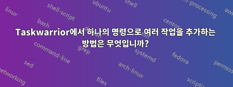 Taskwarrior에서 하나의 명령으로 여러 작업을 추가하는 방법은 무엇입니까?