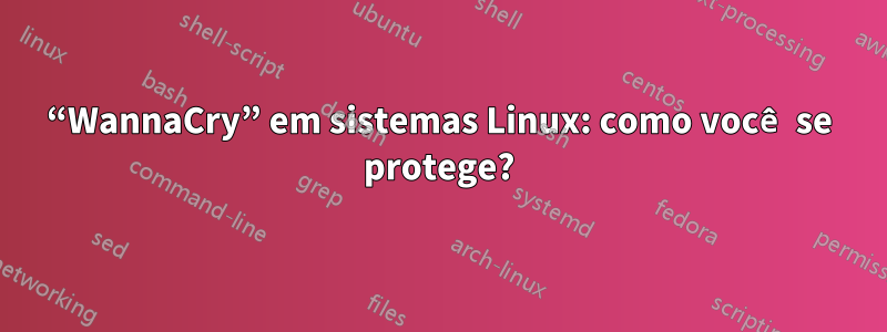 “WannaCry” em sistemas Linux: como você se protege?