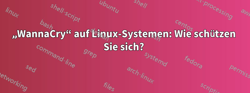 „WannaCry“ auf Linux-Systemen: Wie schützen Sie sich?