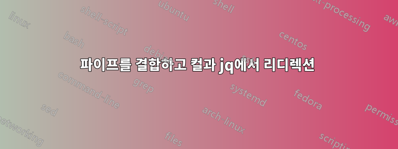 파이프를 결합하고 컬과 jq에서 리디렉션