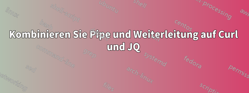 Kombinieren Sie Pipe und Weiterleitung auf Curl und JQ