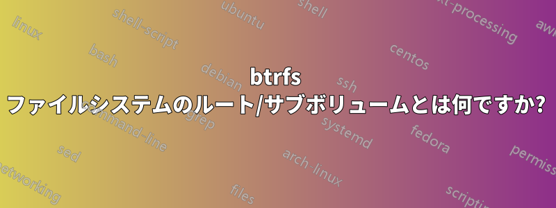 btrfs ファイルシステムのルート/サブボリュームとは何ですか?