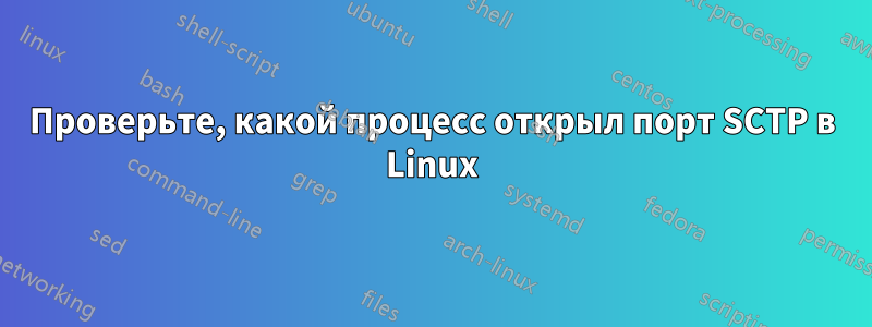 Проверьте, какой процесс открыл порт SCTP в Linux