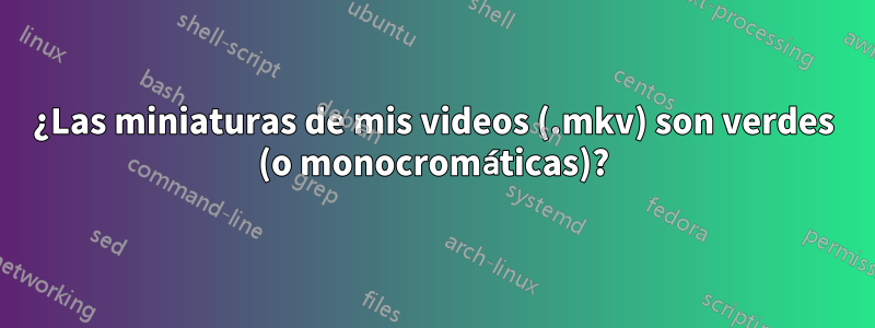 ¿Las miniaturas de mis videos (.mkv) son verdes (o monocromáticas)?