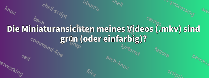 Die Miniaturansichten meines Videos (.mkv) sind grün (oder einfarbig)?