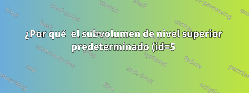 ¿Por qué el subvolumen de nivel superior predeterminado (id=5) no se muestra en la lista de subvolumen btrfs -a?