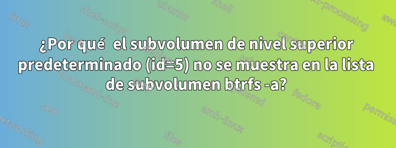 ¿Por qué el subvolumen de nivel superior predeterminado (id=5) no se muestra en la lista de subvolumen btrfs -a?