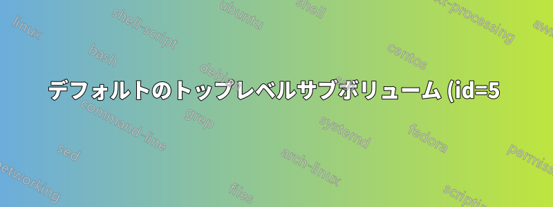 デフォルトのトップレベルサブボリューム (id=5) が btrfs subvolume list -a に表示されないのはなぜですか?