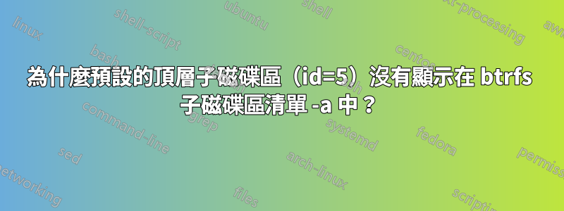 為什麼預設的頂層子磁碟區（id=5）沒有顯示在 btrfs 子磁碟區清單 -a 中？