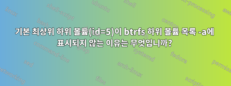 기본 최상위 하위 볼륨(id=5)이 btrfs 하위 볼륨 목록 -a에 표시되지 않는 이유는 무엇입니까?