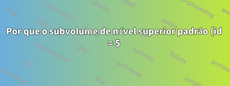 Por que o subvolume de nível superior padrão (id = 5) não é mostrado na lista de subvolumes btrfs -a?