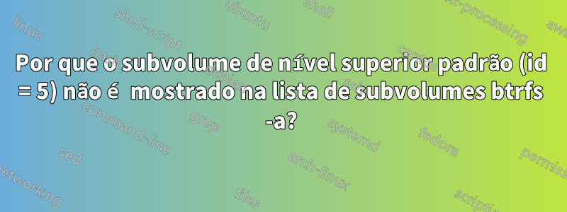 Por que o subvolume de nível superior padrão (id = 5) não é mostrado na lista de subvolumes btrfs -a?