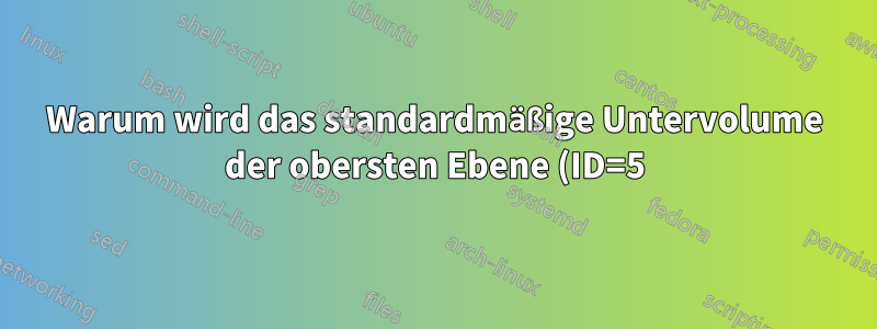 Warum wird das standardmäßige Untervolume der obersten Ebene (ID=5) nicht in der Btrfs-Untervolumeliste -a angezeigt?