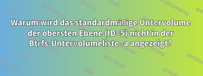 Warum wird das standardmäßige Untervolume der obersten Ebene (ID=5) nicht in der Btrfs-Untervolumeliste -a angezeigt?