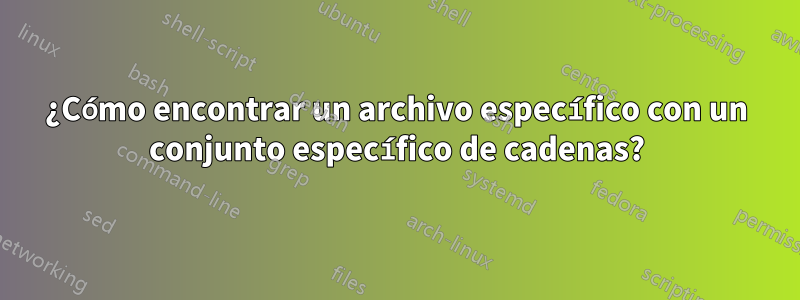 ¿Cómo encontrar un archivo específico con un conjunto específico de cadenas?