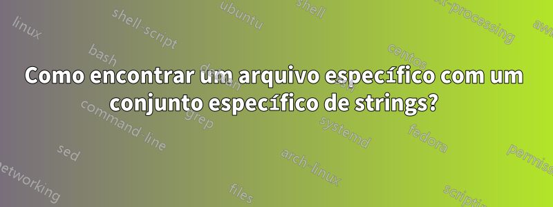 Como encontrar um arquivo específico com um conjunto específico de strings?