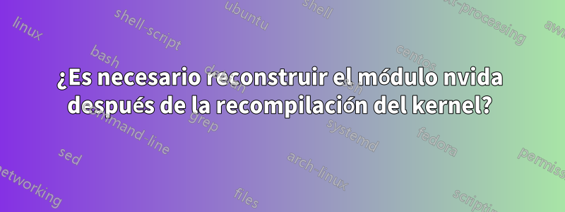 ¿Es necesario reconstruir el módulo nvida después de la recompilación del kernel?