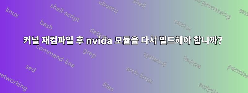 커널 재컴파일 후 nvida 모듈을 다시 빌드해야 합니까?