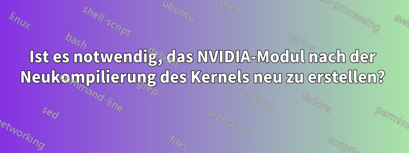 Ist es notwendig, das NVIDIA-Modul nach der Neukompilierung des Kernels neu zu erstellen?