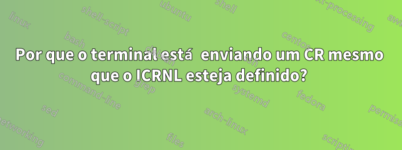 Por que o terminal está enviando um CR mesmo que o ICRNL esteja definido?