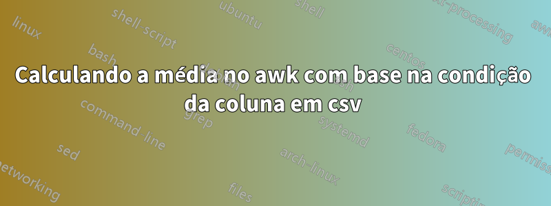 Calculando a média no awk com base na condição da coluna em csv