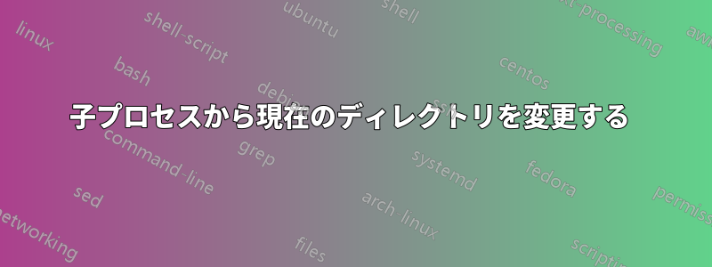 子プロセスから現在のディレクトリを変更する 