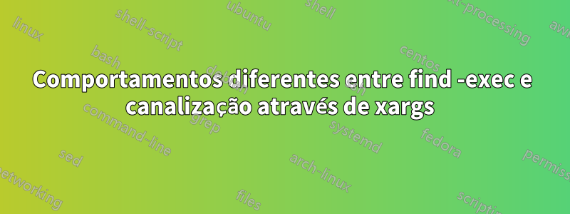 Comportamentos diferentes entre find -exec e canalização através de xargs 