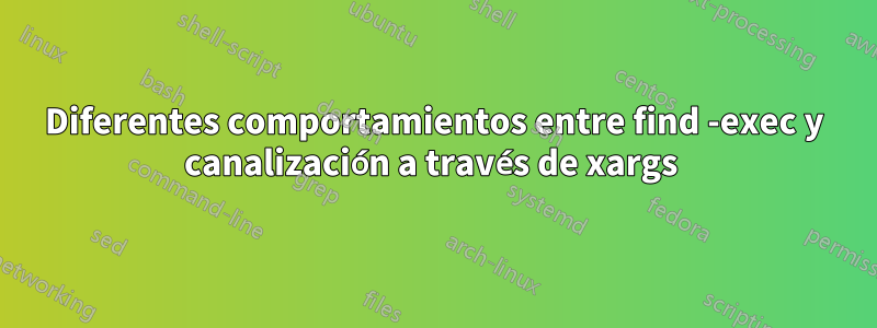 Diferentes comportamientos entre find -exec y canalización a través de xargs 