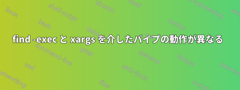 find -exec と xargs を介したパイプの動作が異なる 