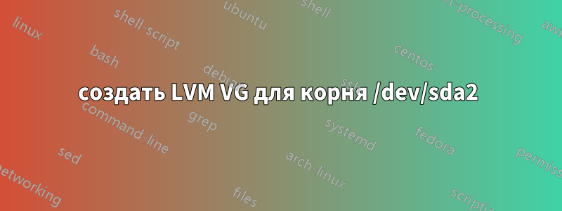 создать LVM VG для корня /dev/sda2