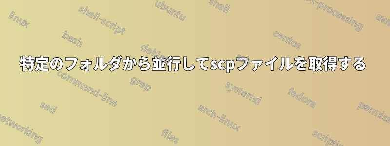 特定のフォルダから並行してscpファイルを取得する