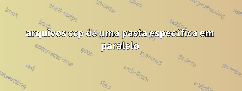 arquivos scp de uma pasta específica em paralelo