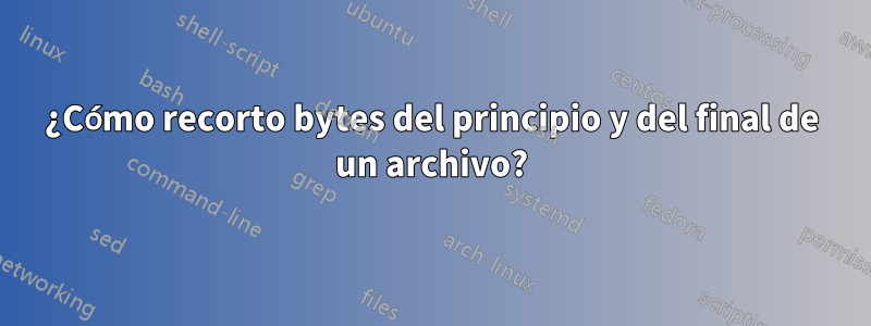 ¿Cómo recorto bytes del principio y del final de un archivo?