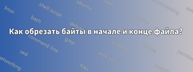 Как обрезать байты в начале и конце файла?