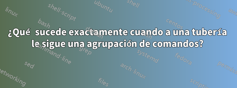 ¿Qué sucede exactamente cuando a una tubería le sigue una agrupación de comandos?