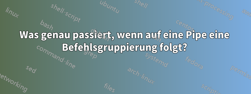 Was genau passiert, wenn auf eine Pipe eine Befehlsgruppierung folgt?