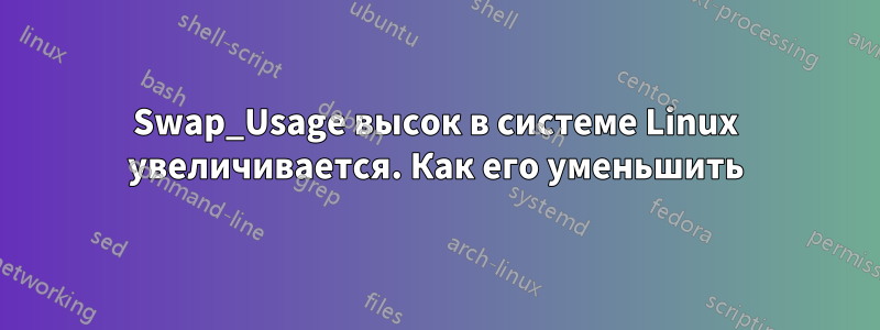 Swap_Usage высок в системе Linux увеличивается. Как его уменьшить