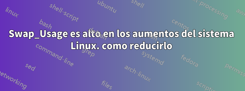 Swap_Usage es alto en los aumentos del sistema Linux. como reducirlo