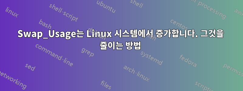 Swap_Usage는 Linux 시스템에서 증가합니다. 그것을 줄이는 방법