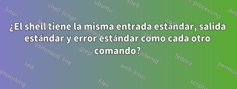 ¿El shell tiene la misma entrada estándar, salida estándar y error estándar como cada otro comando?