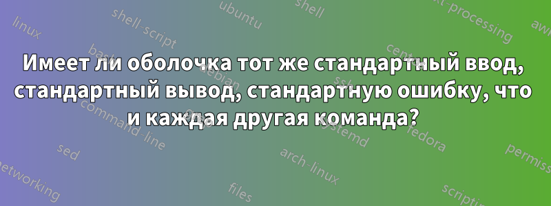 Имеет ли оболочка тот же стандартный ввод, стандартный вывод, стандартную ошибку, что и каждая другая команда?