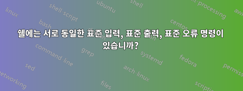 쉘에는 서로 동일한 표준 입력, 표준 출력, 표준 오류 명령이 있습니까?