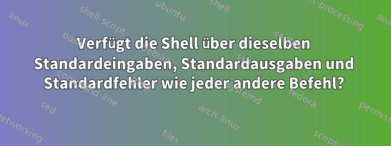 Verfügt die Shell über dieselben Standardeingaben, Standardausgaben und Standardfehler wie jeder andere Befehl?